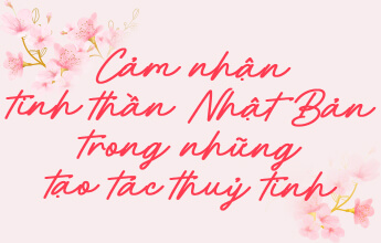 Cảm nhận tinh thần Nhật Bản trong những tạo tác thuỷ tinh